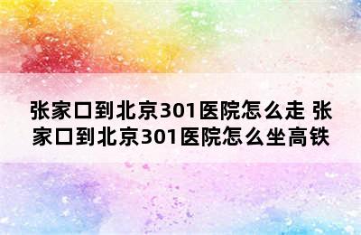 张家口到北京301医院怎么走 张家口到北京301医院怎么坐高铁